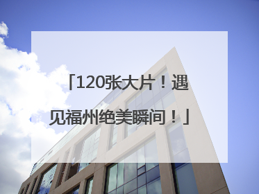 120张大片！遇见福州绝美瞬间！