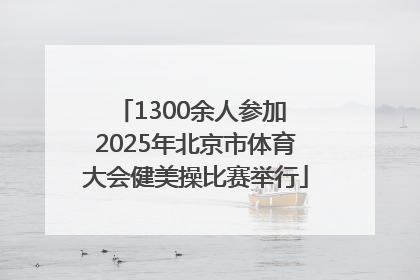 1300余人参加 2025年北京市体育大会健美操比赛举行