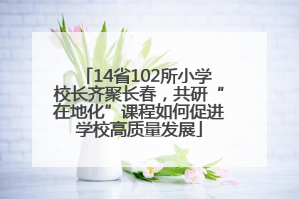 14省102所小学校长齐聚长春，共研“在地化”课程如何促进学校高质量发展