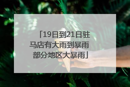 19日到21日驻马店有大雨到暴雨 部分地区大暴雨