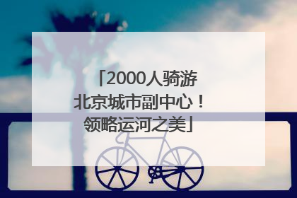 2000人骑游北京城市副中心！领略运河之美