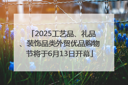 2025工艺品、礼品、装饰品类外贸优品购物节将于6月13日开幕