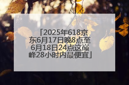 2025年618京东6月17日晚8点至6月18日24点这巅峰28小时内最便宜