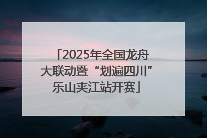 2025年全国龙舟大联动暨“划遍四川”乐山夹江站开赛
