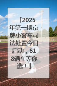 2025年第一期京牌小客车司法处置今日启动，618辆车等你选！