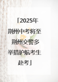 2025年荆州中考将至 荆州交警多举措护航考生赴考