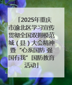 2025年重庆市渝北区学习宣传贯彻全国双拥模范城（县）大会精神暨“心系国防 强国有我”国防教育活动
