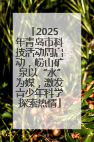 2025年青岛市科技活动周启动，崂山矿泉以“水”为媒，激发青少年科学探索热情