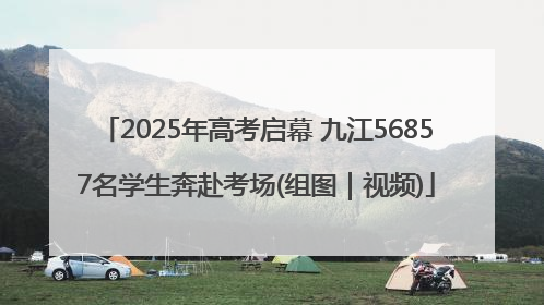 2025年高考启幕 九江56857名学生奔赴考场(组图｜视频)