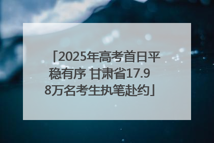 2025年高考首日平稳有序 甘肃省17.98万名考生执笔赴约