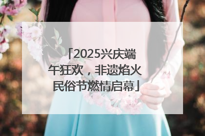 2025兴庆端午狂欢，非遗焰火民俗节燃情启幕