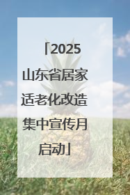 2025山东省居家适老化改造集中宣传月启动