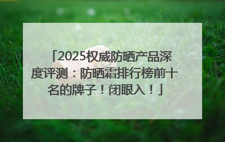 2025权威防晒产品深度评测：防晒霜排行榜前十名的牌子！闭眼入！
