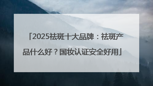 2025祛斑十大品牌：祛斑产品什么好？国妆认证安全好用
