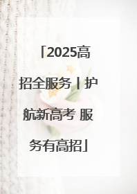 2025高招全服务丨护航新高考 服务有高招