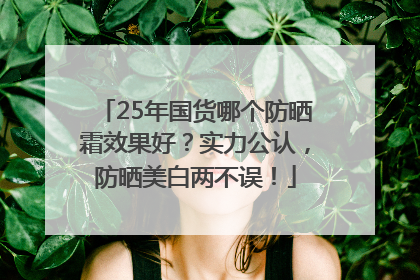 25年国货哪个防晒霜效果好？实力公认，防晒美白两不误！