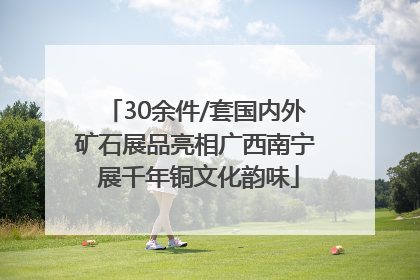 30余件/套国内外矿石展品亮相广西南宁 展千年铜文化韵味