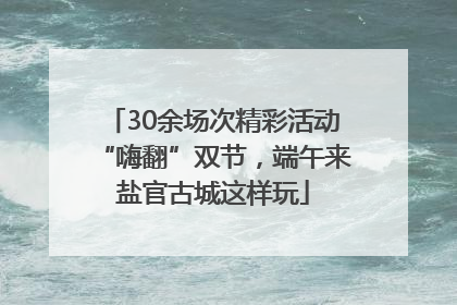 30余场次精彩活动“嗨翻”双节，端午来盐官古城这样玩