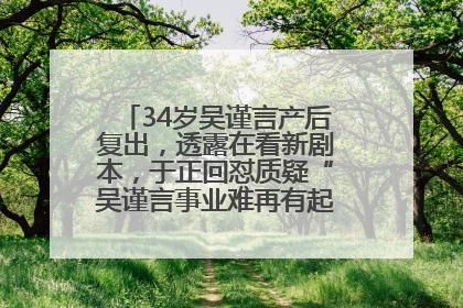34岁吴谨言产后复出，透露在看新剧本，于正回怼质疑“吴谨言事业难再有起色”：女人在任何年纪都有她的光彩