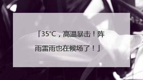 35℃，高温暴击！阵雨雷雨也在候场了！