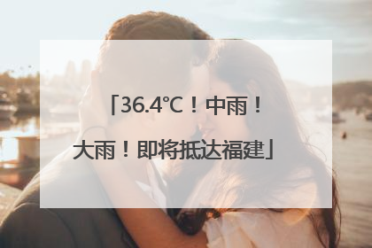 36.4℃！中雨！大雨！即将抵达福建