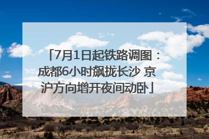 7月1日起铁路调图：成都6小时飙拢长沙 京沪方向增开夜间动卧