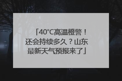 40℃高温橙警！还会持续多久？山东最新天气预报来了
