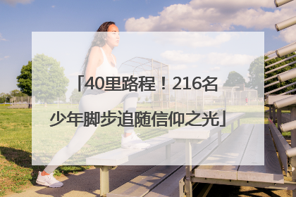 40里路程！216名少年脚步追随信仰之光