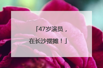 47岁演员，在长沙摆摊！