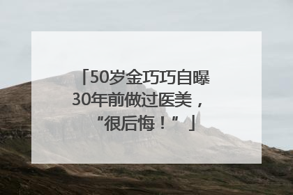 50岁金巧巧自曝30年前做过医美，“很后悔！”