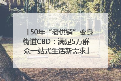 50年“老供销”变身街道CBD：满足5万群众一站式生活新需求