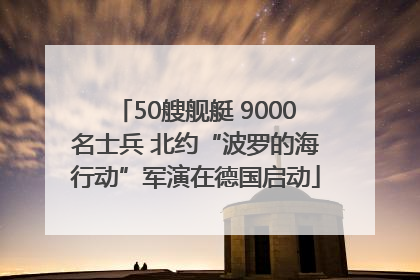 50艘舰艇 9000名士兵 北约“波罗的海行动”军演在德国启动