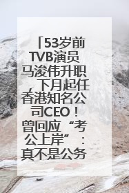 53岁前TVB演员马浚伟升职，下月起任香港知名公司CEO！曾回应“考公上岸”：真不是公务员