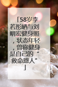 58岁李若彤晒与刘畊宏健身照，状态年轻，曾称健身是自己的“救命恩人”