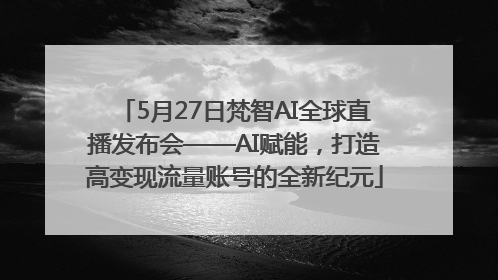 5月27日梵智AI全球直播发布会——AI赋能，打造高变现流量账号的全新纪元