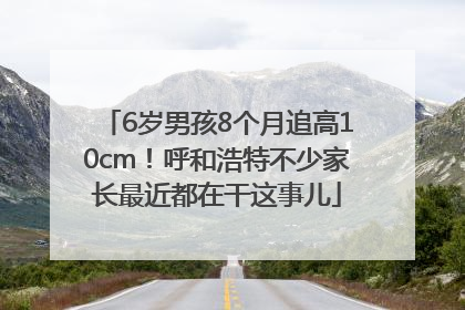 6岁男孩8个月追高10cm！呼和浩特不少家长最近都在干这事儿