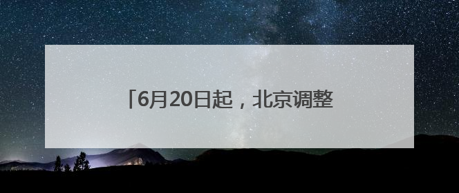 6月20日起，北京调整7条公交线路，覆盖多区