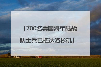 700名美国海军陆战队士兵已抵达洛杉矶