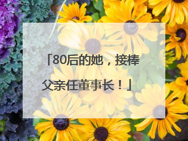80后的她，接棒父亲任董事长！