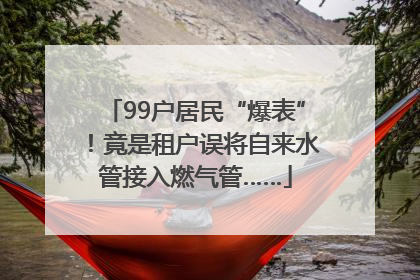 99户居民“爆表”！竟是租户误将自来水管接入燃气管……