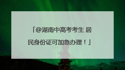 @湖南中高考考生 居民身份证可加急办理！