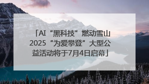 AI“黑科技”燃动雪山 2025“为爱攀登”大型公益活动将于7月4日启幕