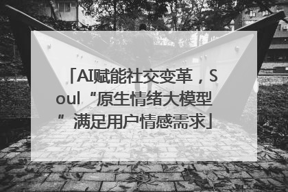 AI赋能社交变革，Soul“原生情绪大模型”满足用户情感需求