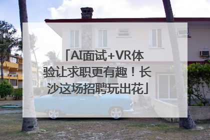 AI面试+VR体验让求职更有趣！长沙这场招聘玩出花