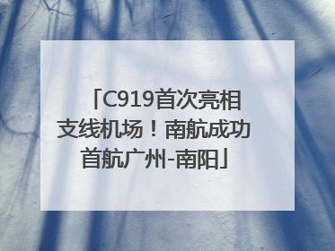 C919首次亮相支线机场！南航成功首航广州-南阳