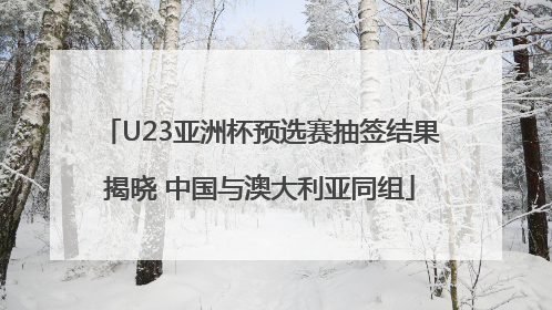 U23亚洲杯预选赛抽签结果揭晓 中国与澳大利亚同组